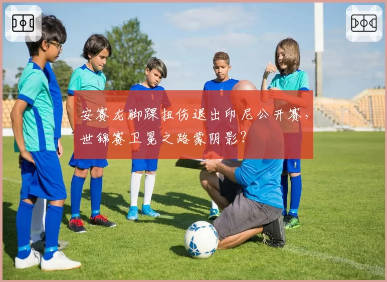 安赛龙脚踝扭伤退出印尼公开赛，世锦赛卫冕之路蒙阴影？