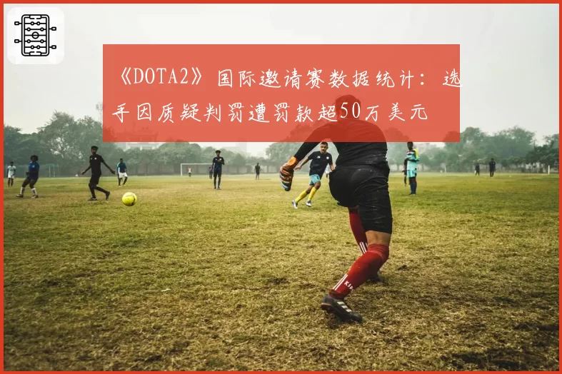 《DOTA2》国际邀请赛数据统计：选手因质疑判罚遭罚款超50万美元