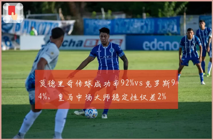 莫德里奇传球成功率92%vs克罗斯94%,皇马中场大师稳定性仅差2%