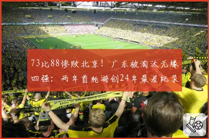 73比88惨败北京！广东被淘汰无缘四强：两年首轮游创24年最差纪录