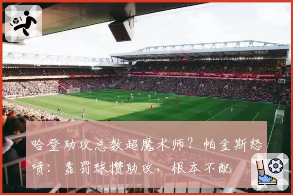 哈登助攻总数超魔术师？帕金斯怒喷：靠罚球攒助攻，根本不配