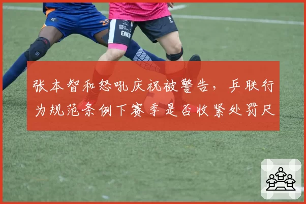 张本智和怒吼庆祝被警告，乒联行为规范条例下赛季是否收紧处罚尺度