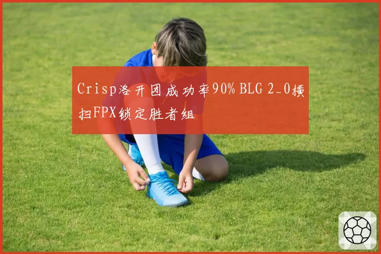 Crisp洛开团成功率90% BLG 2_0横扫FPX锁定胜者组