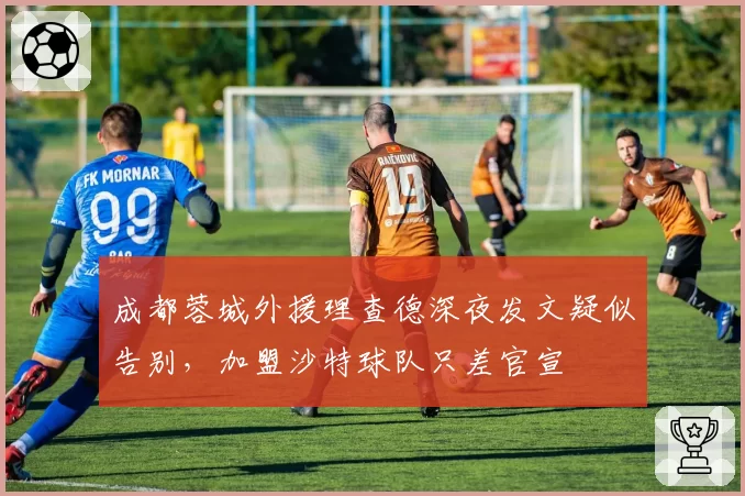 成都蓉城外援理查德深夜发文疑似告别,加盟沙特球队只差官宣