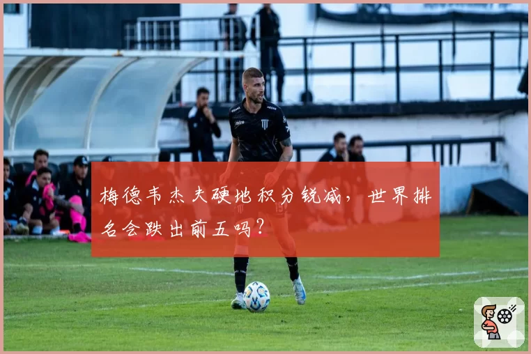 梅德韦杰夫硬地积分锐减，世界排名会跌出前五吗？