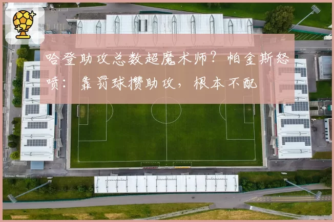 哈登助攻总数超魔术师?帕金斯怒喷:靠罚球攒助攻,根本不配