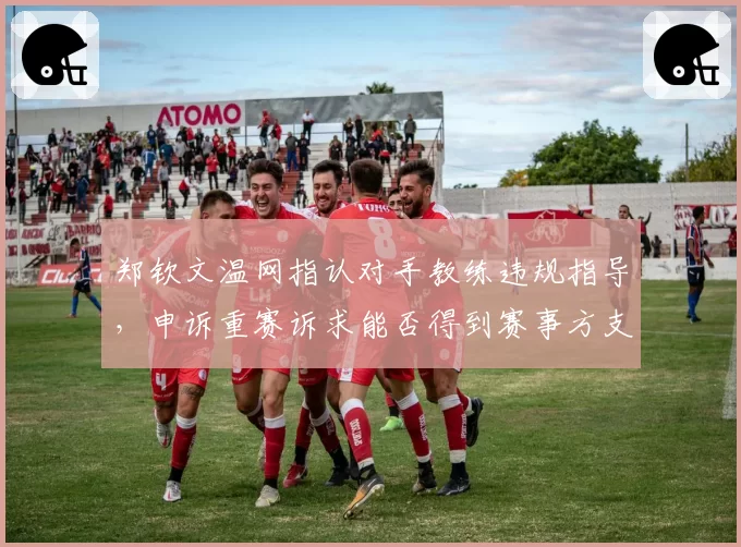 郑钦文温网指认对手教练违规指导，申诉重赛诉求能否得到赛事方支持？