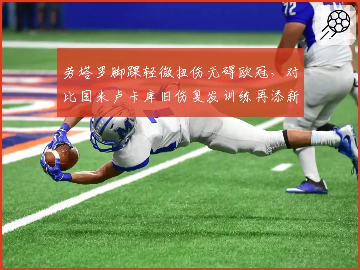 劳塔罗脚踝轻微扭伤无碍欧冠，对比国米卢卡库旧伤复发训练再添新伤