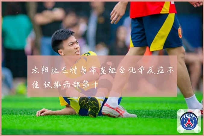 太阳杜兰特与布克组合化学反应不佳 仅排西部第十