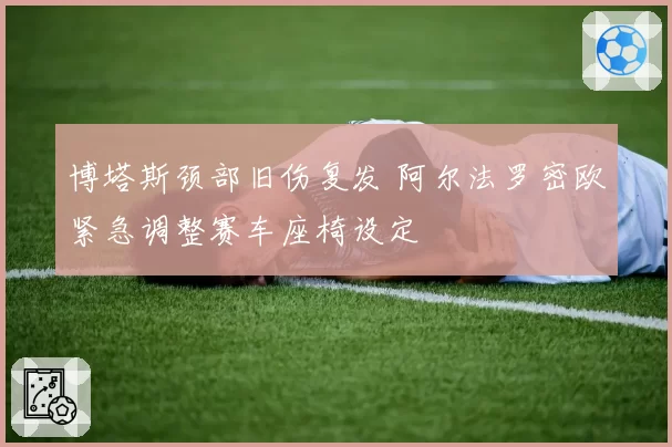 博塔斯颈部旧伤复发 阿尔法罗密欧紧急调整赛车座椅设定