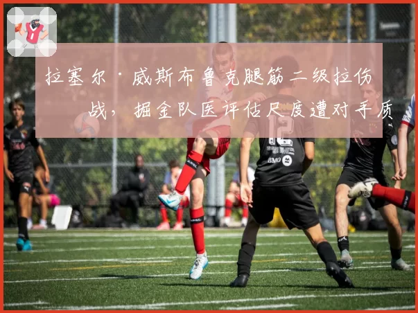 拉塞尔·威斯布鲁克腿筋二级拉伤休战,掘金队医评估尺度遭对手质疑