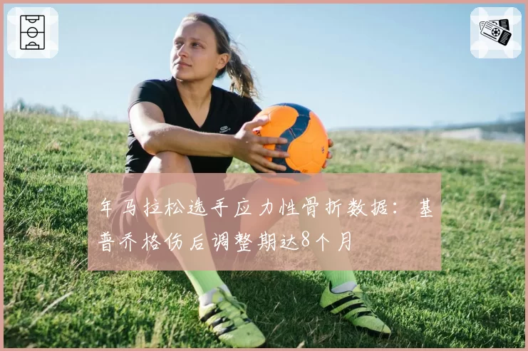 年马拉松选手应力性骨折数据:基普乔格伤后调整期达8个月