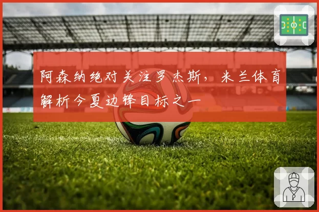 阿森纳绝对关注罗杰斯,米兰体育解析今夏边锋目标之一
