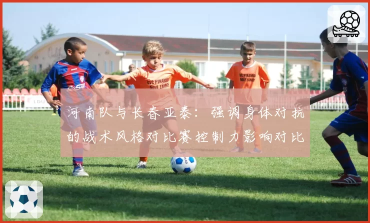 河南队与长春亚泰：强调身体对抗的战术风格对比赛控制力影响对比