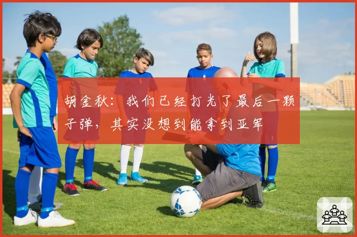 胡金秋:我们已经打光了最后一颗子弹,其实没想到能拿到亚军