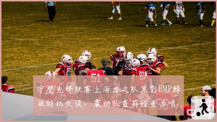 守望先锋联赛上海龙之队黑影EMP释放时机失误，震动队查莉娅重力喷涌反制