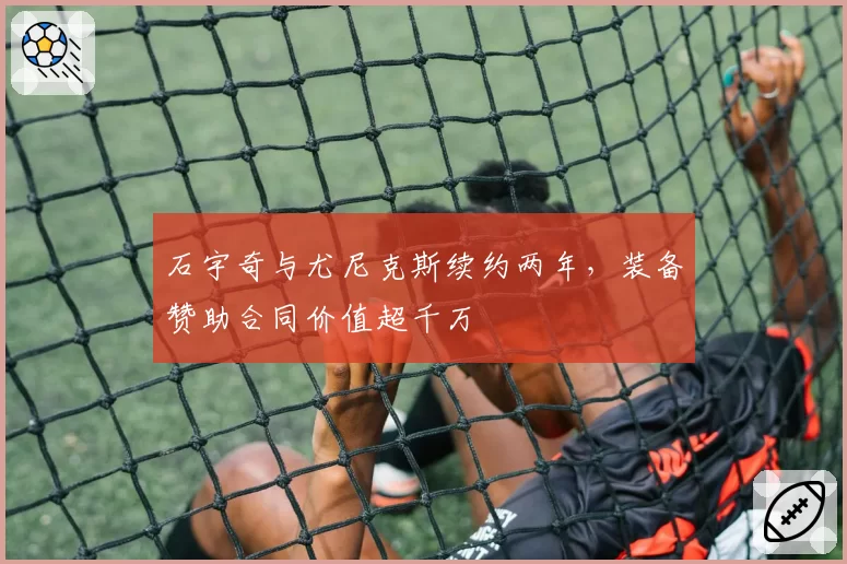 石宇奇与尤尼克斯续约两年,装备赞助合同价值超千万