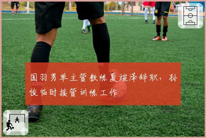 国羽男单主管教练夏煊泽辞职,孙俊临时接管训练工作