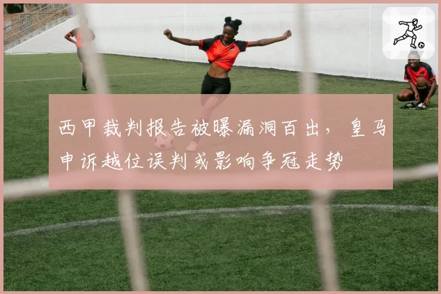 西甲裁判报告被曝漏洞百出,皇马申诉越位误判或影响争冠走势