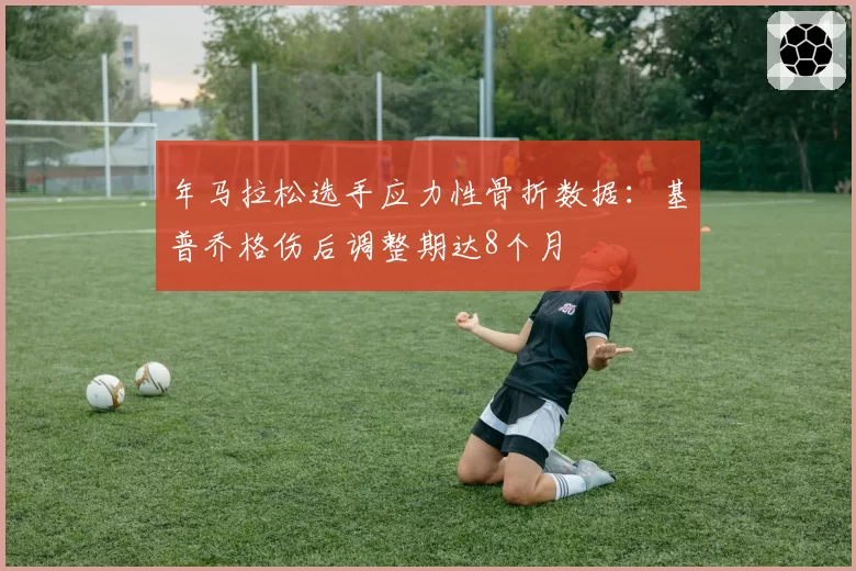 年马拉松选手应力性骨折数据:基普乔格伤后调整期达8个月