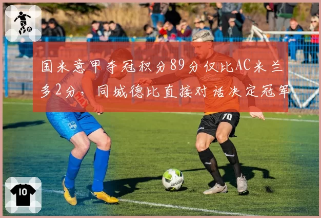 国米意甲夺冠积分89分仅比AC米兰多2分，同城德比直接对话决定冠军归属