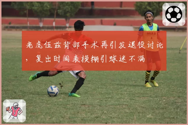 老虎伍兹背部手术再引发退役讨论，复出时间表模糊引球迷不满