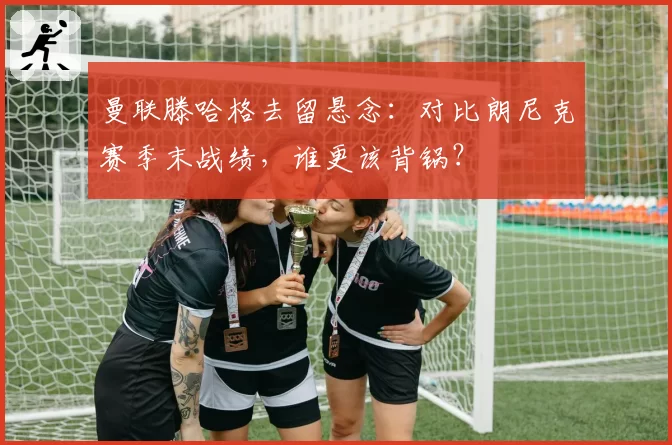 曼联滕哈格去留悬念:对比朗尼克赛季末战绩,谁更该背锅?
