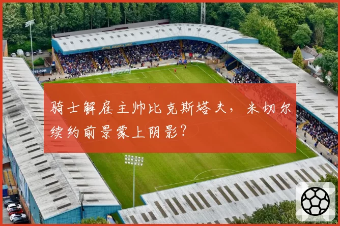 骑士解雇主帅比克斯塔夫,米切尔续约前景蒙上阴影?