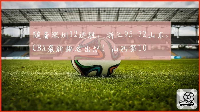 随着深圳12连胜,浙江95-72山东,CBA最新排名出炉!山西第10