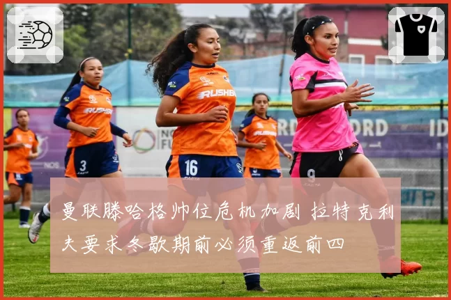 曼联滕哈格帅位危机加剧 拉特克利夫要求冬歇期前必须重返前四