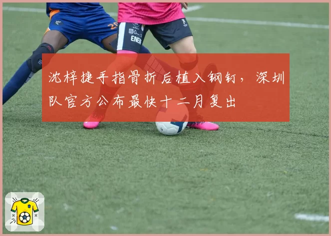 沈梓捷手指骨折后植入钢钉，深圳队官方公布最快十二月复出