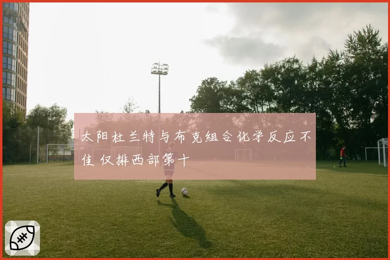 太阳杜兰特与布克组合化学反应不佳 仅排西部第十