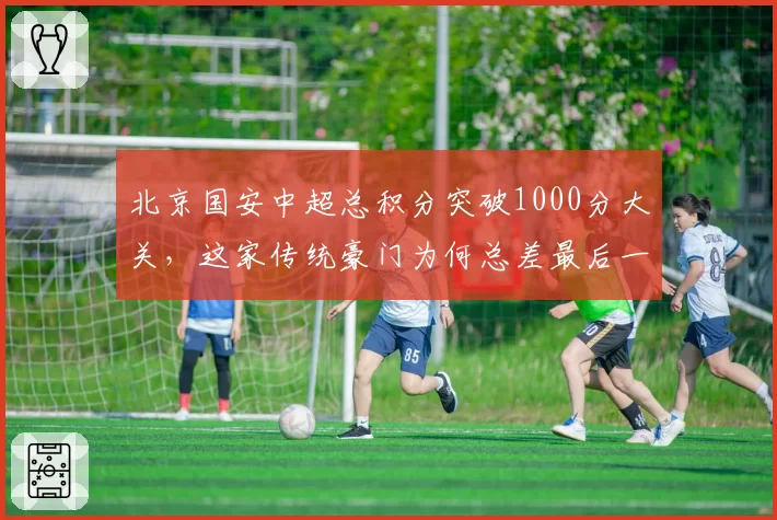 北京国安中超总积分突破1000分大关,这家传统豪门为何总差最后一步联赛登顶?