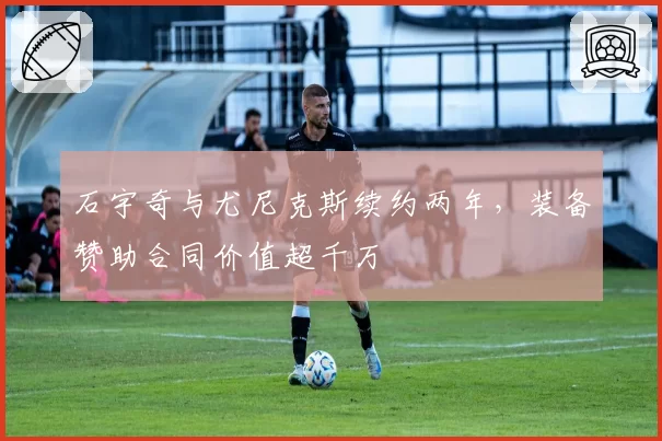 石宇奇与尤尼克斯续约两年,装备赞助合同价值超千万
