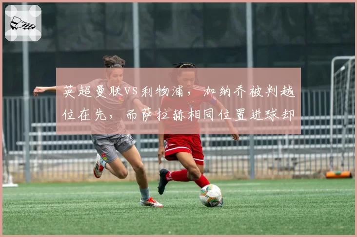 英超曼联vs利物浦，加纳乔被判越位在先，而萨拉赫相同位置进球却有效