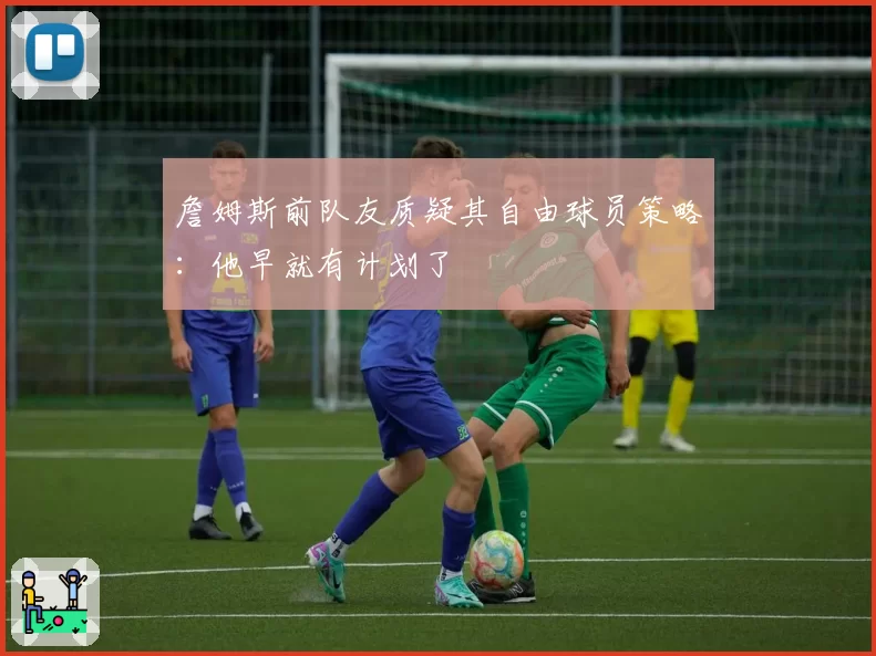 詹姆斯前队友质疑其自由球员策略：他早就有计划了