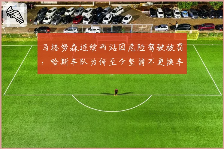 马格努森连续两站因危险驾驶被罚,哈斯车队为何至今坚持不更换车手?