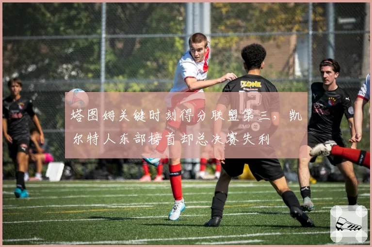 塔图姆关键时刻得分联盟第三，凯尔特人东部榜首却总决赛失利