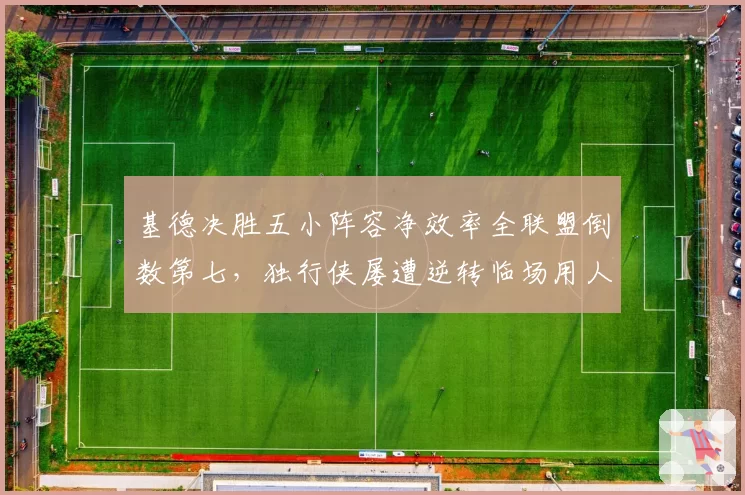 基德决胜五小阵容净效率全联盟倒数第七,独行侠屡遭逆转临场用人成众矢之的