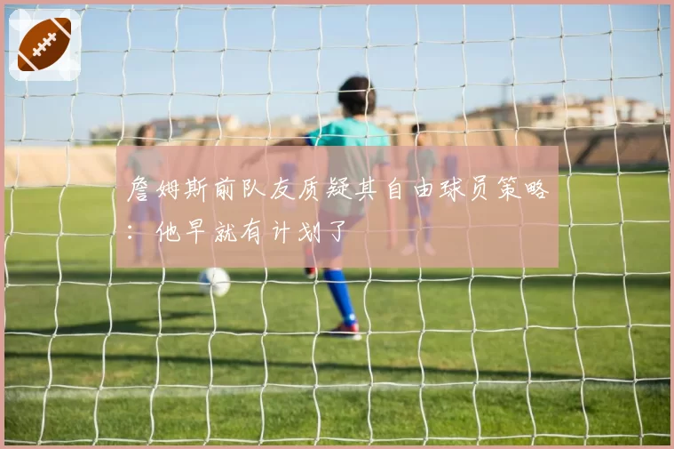詹姆斯前队友质疑其自由球员策略：他早就有计划了