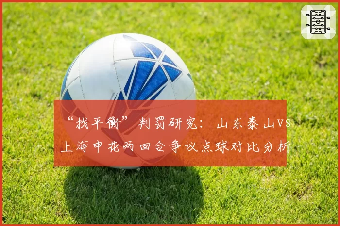 “找平衡”判罚研究：山东泰山vs上海申花两回合争议点球对比分析