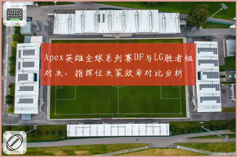 Apex英雄全球系列赛DF与LG胜者组对决，指挥位决策效率对比分析
