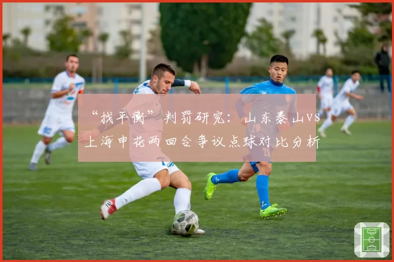 “找平衡”判罚研究：山东泰山vs上海申花两回合争议点球对比分析