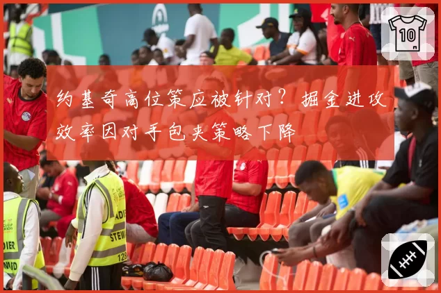 约基奇高位策应被针对?掘金进攻效率因对手包夹策略下降
