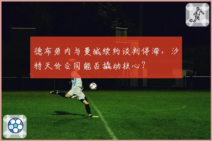 德布劳内与曼城续约谈判停滞,沙特天价合同能否撬动核心?