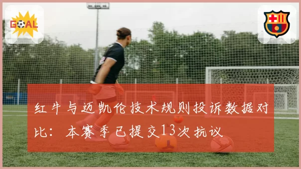 红牛与迈凯伦技术规则投诉数据对比：本赛季已提交13次抗议