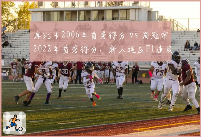 库比卡2006年首秀得分 vs 周冠宇2022年首秀得分,新人适应F1速度比拼