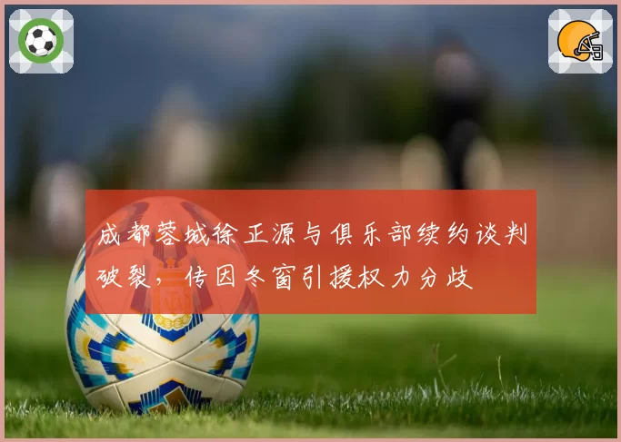 成都蓉城徐正源与俱乐部续约谈判破裂,传因冬窗引援权力分歧