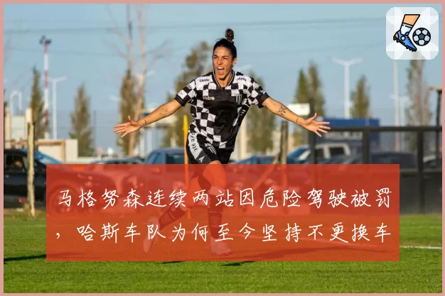 马格努森连续两站因危险驾驶被罚,哈斯车队为何至今坚持不更换车手?