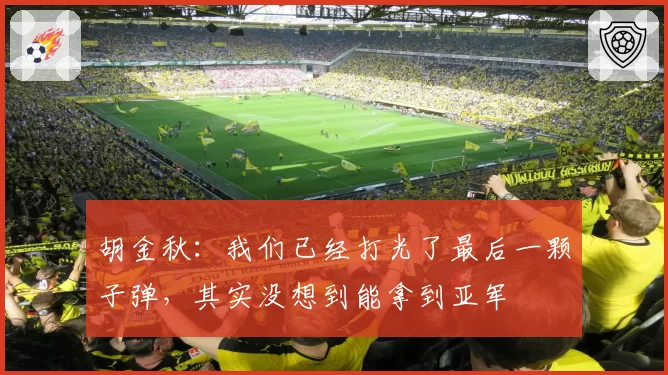 胡金秋:我们已经打光了最后一颗子弹,其实没想到能拿到亚军